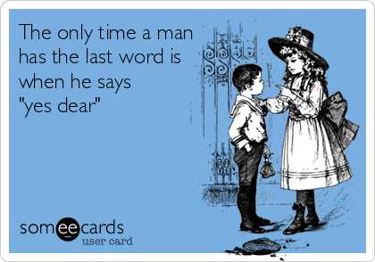 The only time a man
has the last word is
when he says   
"yes dear"