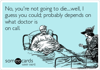 No, you're not going to die....well, I
guess you could; probably depends on
what doctor is
on call.