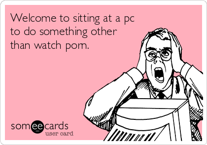 Welcome to sitting at a pc
to do something other
than watch porn.