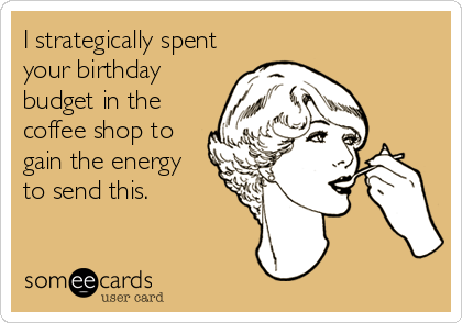 I strategically spent
your birthday
budget in the
coffee shop to
gain the energy 
to send this.