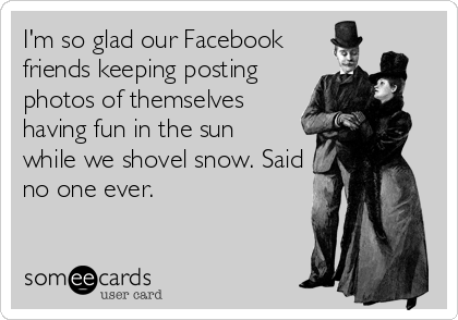 I'm so glad our Facebook
friends keeping posting
photos of themselves
having fun in the sun
while we shovel snow. Said
no one ever.