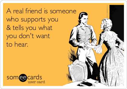 A real friend is someone
who supports you 
& tells you what 
you don't want 
to hear.