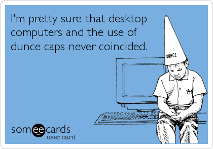 I'm pretty sure that desktop 
computers and the use of
dunce caps never coincided.