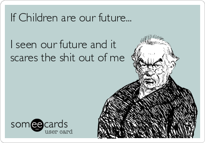 If Children are our future...

I seen our future and it
scares the shit out of me