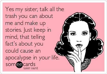 Yes my sister, talk all the
trash you can about
me and make up
stories. Just keep in
mind, that telling
fact’s about you
could cause an
apocalypse in your life.