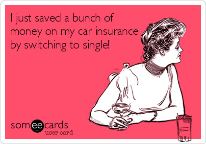 I just saved a bunch of
money on my car insurance
by switching to single!