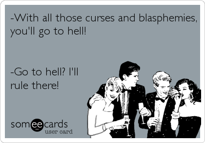 -With all those curses and blasphemies,
you'll go to hell!


-Go to hell? I'll
rule there!