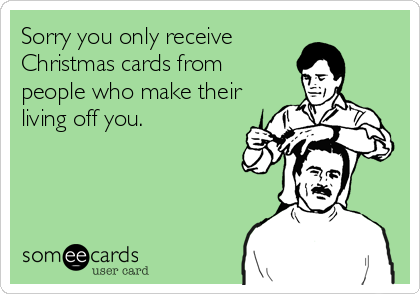 Sorry you only receive
Christmas cards from
people who make their
living off you.