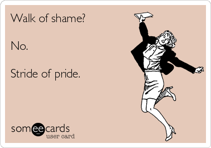 Walk of shame? 

No.

Stride of pride.