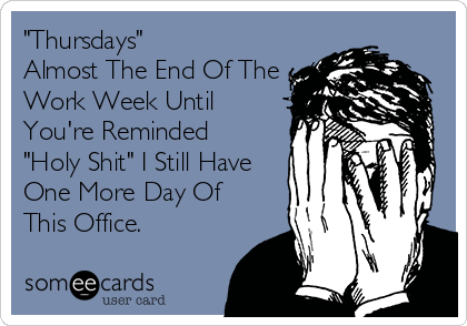 "Thursdays"
Almost The End Of The
Work Week Until
You're Reminded
"Holy Shit" I Still Have
One More Day Of
This Office.