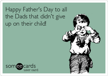 Happy Father's Day to all
the Dads that didn't give
up on their child!