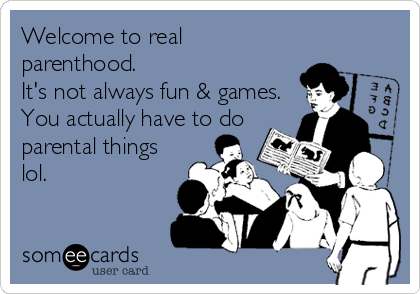 Welcome to real
parenthood.
It's not always fun & games.
You actually have to do
parental things
lol.
