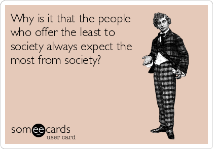 Why is it that the people
who offer the least to
society always expect the
most from society?