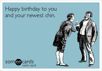 Happy birthday to you and your newest chin.