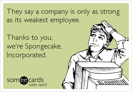 They say a company is only as strong
as its weakest employee.

Thanks to you, 
we're Spongecake,
Incorporated.
