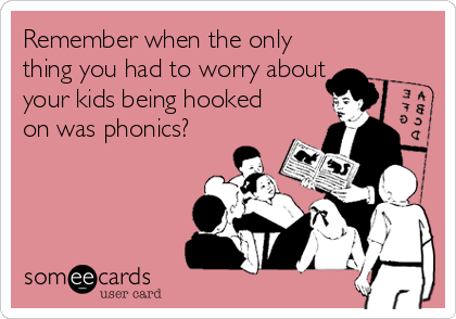 Remember when the only
thing you had to worry about
your kids being hooked
on was phonics?