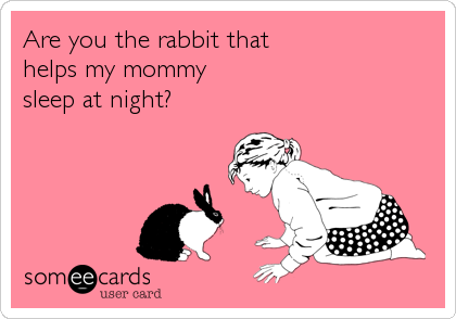 Are you the rabbit that
helps my mommy 
sleep at night?