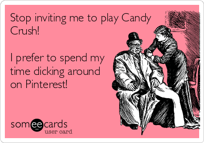 Stop inviting me to play Candy
Crush! 

I prefer to spend my
time dicking around
on Pinterest!