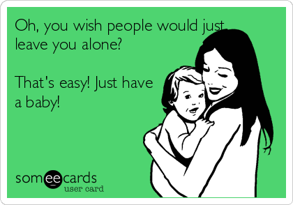 Oh, you wish people would just 
leave you alone?
 
That's easy! Just have
a baby!