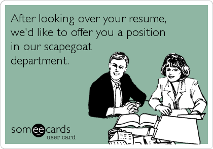 After looking over your resume, 
we'd like to offer you a position 
in our scapegoat
department.