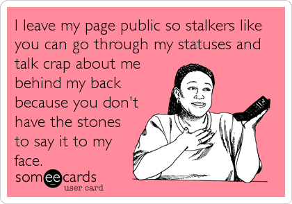 I leave my page public so stalkers like
you can go through my statuses and
talk crap about me
behind my back
because you don't
have the stones<b
