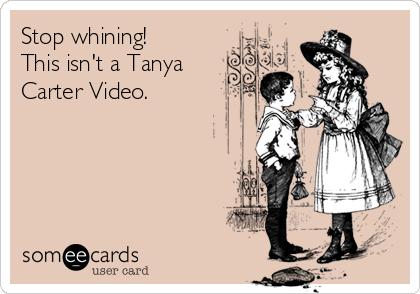 Stop whining! 
This isn't a Tanya
Carter Video.