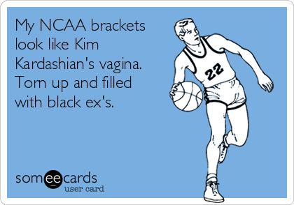 My NCAA brackets
look like Kim
Kardashian's vagina.
Torn up and filled
with black ex's.