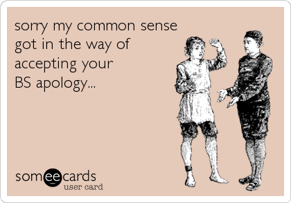 sorry my common sense
got in the way of 
accepting your
BS apology...