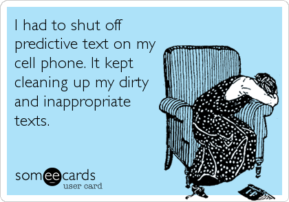 I had to shut off
predictive text on my
cell phone. It kept
cleaning up my dirty
and inappropriate
texts.