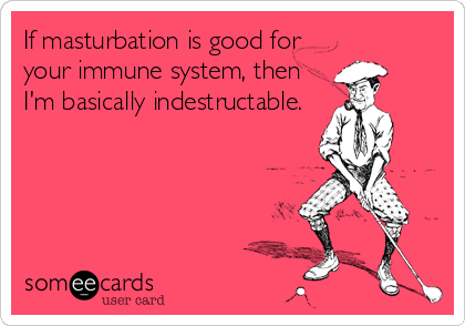If masturbation is good for
your immune system, then
I'm basically indestructable.