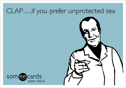 CLAP.......if you prefer unprotected sex