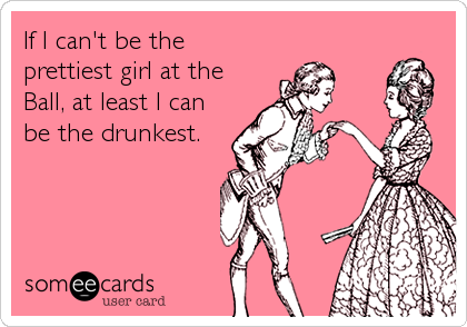If I can't be the
prettiest girl at the
Ball, at least I can
be the drunkest.