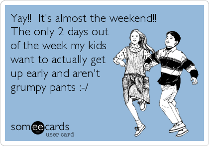 Yay!!  It's almost the weekend!!  
The only 2 days out
of the week my kids
want to actually get
up early and aren't
grumpy pants :-/