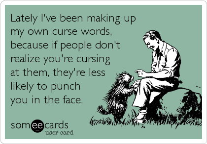 Lately I've been making up
my own curse words, 
because if people don't
realize you're cursing
at them, they're less
likely to punch
you%