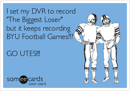 I set my DVR to record
"The Biggest Loser"
but it keeps recording
BYU Football Games?!?

GO UTES!!!