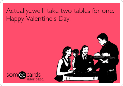 Actually...we'll take two tables for one.
Happy Valentine's Day.