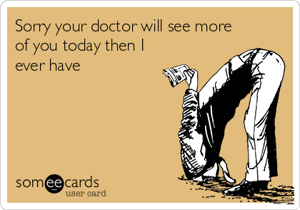 Sorry your doctor will see more
of you today then I
ever have