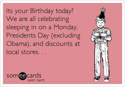 Its your Birthday today?
We are all celebrating
sleeping in on a Monday,
Presidents Day (excluding
Obama), and discounts at 
local stores. . .