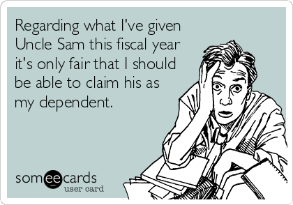Regarding what I've given
Uncle Sam this fiscal year
it's only fair that I should
be able to claim his as
my dependent.