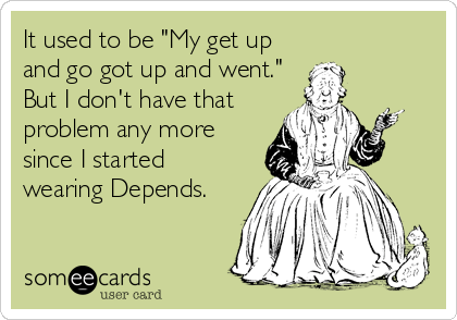 It used to be "My get up
and go got up and went."
But I don't have that
problem any more
since I started
wearing Depends.