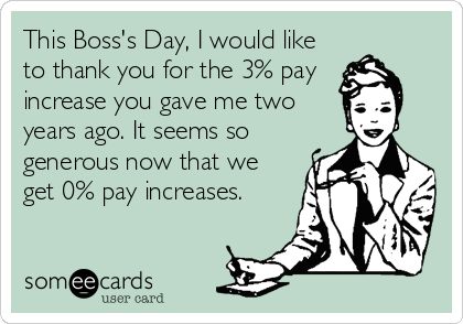 This Boss's Day, I would like
to thank you for the 3% pay 
increase you gave me two 
years ago. It seems so
generous now that we
get 0% pay increases.