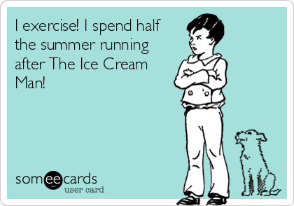 I exercise! I spend half
the summer running
after The Ice Cream
Man!