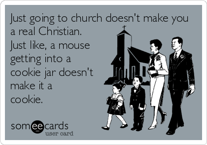 Just going to church doesn't make you
a real Christian. 
Just like, a mouse 
getting into a
cookie jar doesn't 
make it a
cookie.