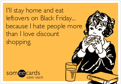 I'll stay home and eat
leftovers on Black Friday...
because I hate people more
than I love discount
shopping.