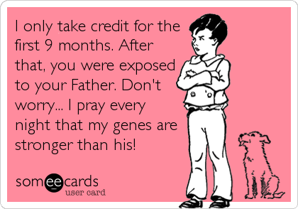 I only take credit for the
first 9 months. After
that, you were exposed
to your Father. Don't
worry... I pray every 
night that my genes are<b