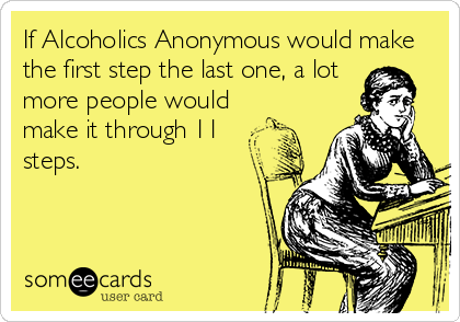 If Alcoholics Anonymous would make
the first step the last one, a lot
more people would
make it through 11
steps.
