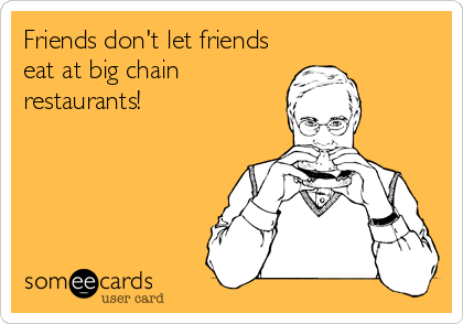 Friends don't let friends
eat at big chain
restaurants!