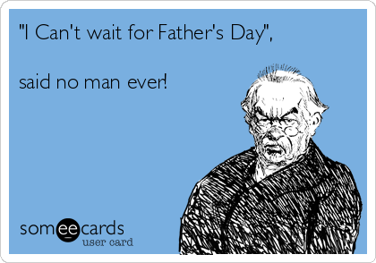 "I Can't wait for Father's Day",

said no man ever!
