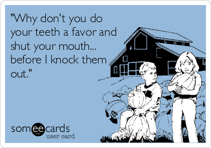 "Why don't you do
your teeth a favor and
shut your mouth...
before I knock them
out."