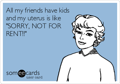 All my friends have kids
and my uterus is like
"SORRY, NOT FOR
RENT!!"